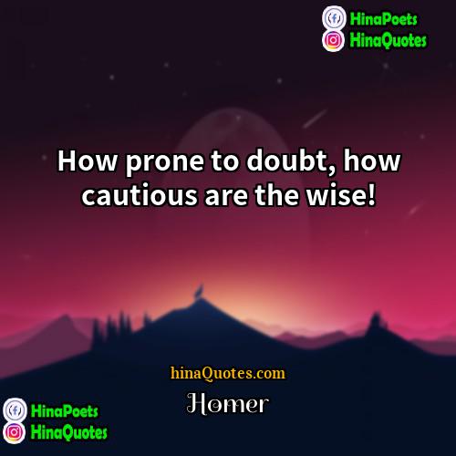 Homer Quotes | How prone to doubt, how cautious are